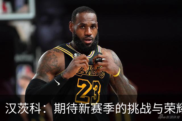 汉茨科：期待新赛季的挑战与荣耀